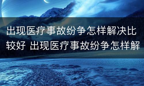 出现医疗事故纷争怎样解决比较好 出现医疗事故纷争怎样解决比较好呢