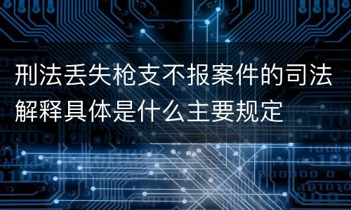 刑法丢失枪支不报案件的司法解释具体是什么主要规定