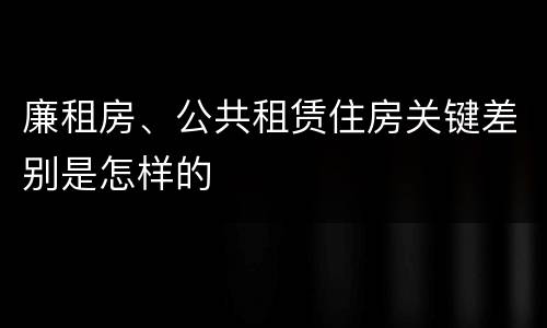 廉租房、公共租赁住房关键差别是怎样的