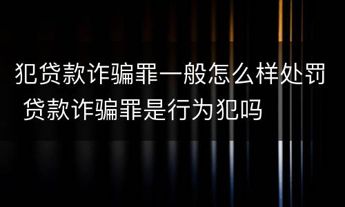 犯贷款诈骗罪一般怎么样处罚 贷款诈骗罪是行为犯吗