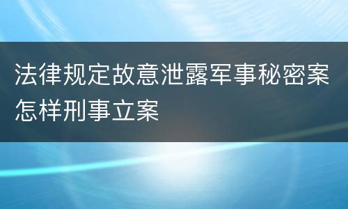 法律规定故意泄露军事秘密案怎样刑事立案