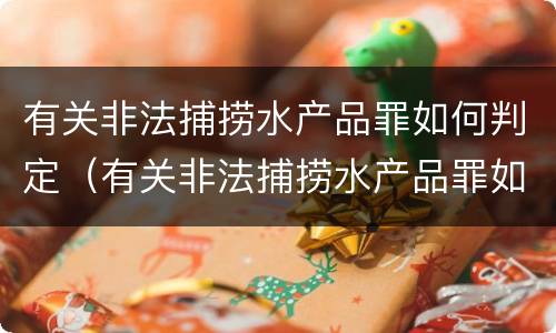有关非法捕捞水产品罪如何判定（有关非法捕捞水产品罪如何判定）
