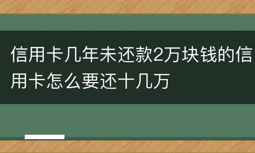 信用卡几年未还款2万块钱的信用卡怎么要还十几万