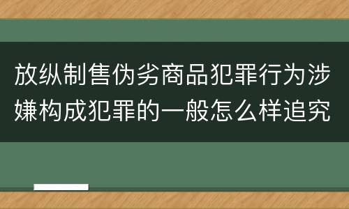 放纵制售伪劣商品犯罪行为涉嫌构成犯罪的一般怎么样追究法律责任