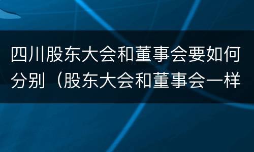 四川股东大会和董事会要如何分别（股东大会和董事会一样吗）