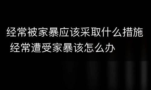 经常被家暴应该采取什么措施 经常遭受家暴该怎么办