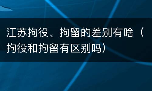 江苏拘役、拘留的差别有啥（拘役和拘留有区别吗）