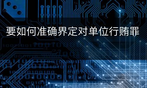 要如何准确界定对单位行贿罪