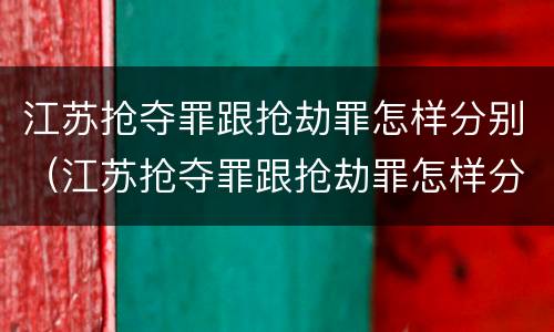 江苏抢夺罪跟抢劫罪怎样分别（江苏抢夺罪跟抢劫罪怎样分别判刑）