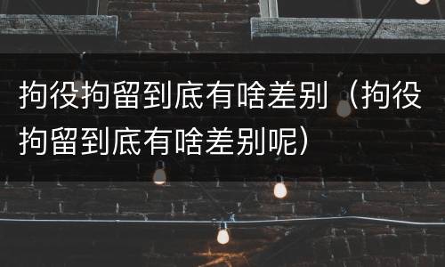 拘役拘留到底有啥差别（拘役拘留到底有啥差别呢）