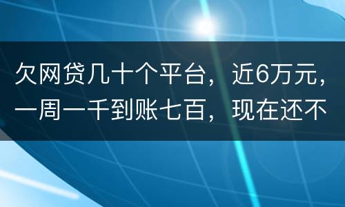 欠网贷几十个平台，近6万元，一周一千到账七百，现在还不起了，怎么办，