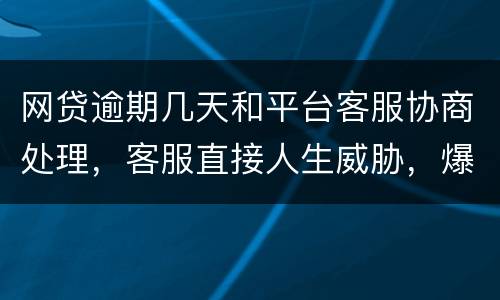 网贷逾期几天和平台客服协商处理，客服直接人生威胁，爆通讯录，辱骂通讯录好友