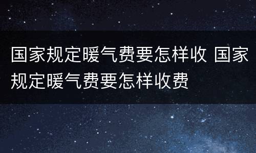 国家规定暖气费要怎样收 国家规定暖气费要怎样收费
