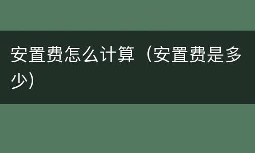 安置费怎么计算（安置费是多少）