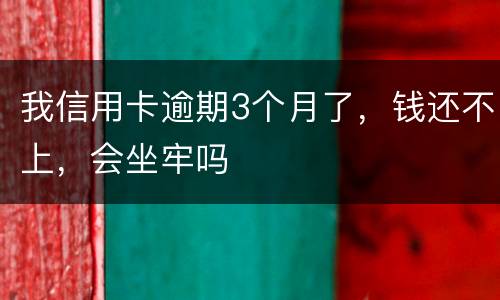 我信用卡逾期3个月了，钱还不上，会坐牢吗