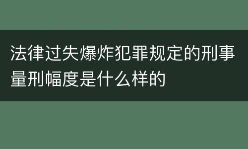 法律过失爆炸犯罪规定的刑事量刑幅度是什么样的