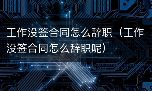 工作没签合同怎么辞职（工作没签合同怎么辞职呢）