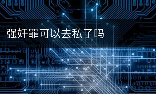 强奸罪可以去私了吗