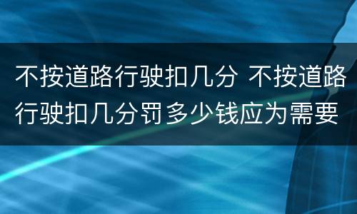 不按道路行驶扣几分 不按道路行驶扣几分罚多少钱应为需要路段封闭