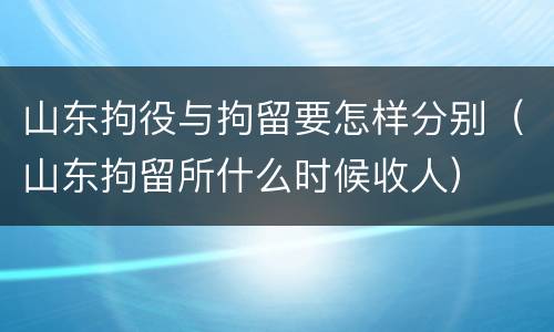山东拘役与拘留要怎样分别（山东拘留所什么时候收人）