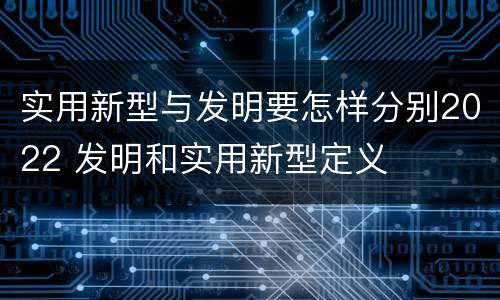 实用新型与发明要怎样分别2022 发明和实用新型定义