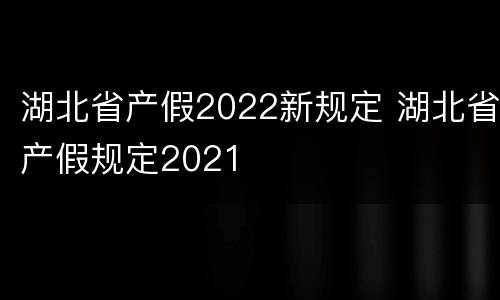 湖北省产假2022新规定 湖北省产假规定2021