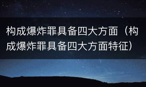 构成爆炸罪具备四大方面（构成爆炸罪具备四大方面特征）