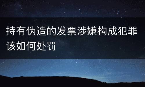 持有伪造的发票涉嫌构成犯罪该如何处罚