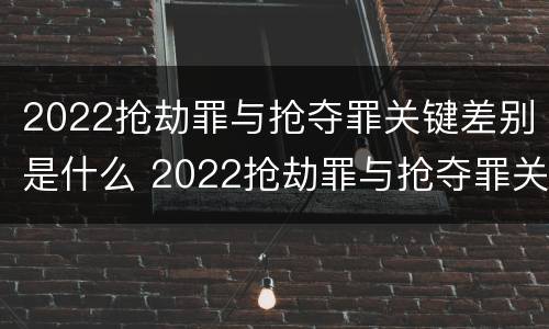2022抢劫罪与抢夺罪关键差别是什么 2022抢劫罪与抢夺罪关键差别是什么呢