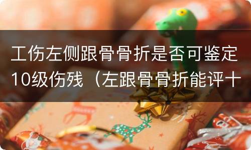 工伤左侧跟骨骨折是否可鉴定10级伤残（左跟骨骨折能评十级工伤）