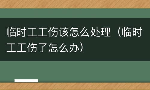 临时工工伤该怎么处理（临时工工伤了怎么办）