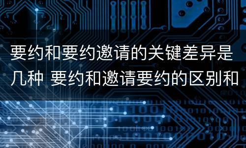 要约和要约邀请的关键差异是几种 要约和邀请要约的区别和相同点