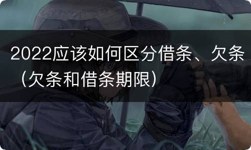 2022应该如何区分借条、欠条（欠条和借条期限）