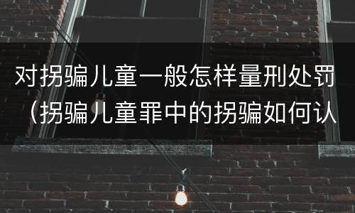 对拐骗儿童一般怎样量刑处罚（拐骗儿童罪中的拐骗如何认定）