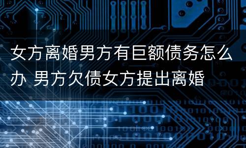女方离婚男方有巨额债务怎么办 男方欠债女方提出离婚