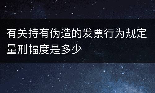 有关持有伪造的发票行为规定量刑幅度是多少