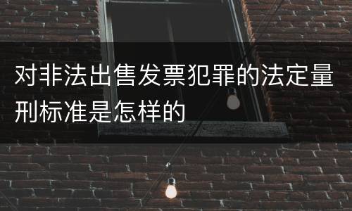 对非法出售发票犯罪的法定量刑标准是怎样的