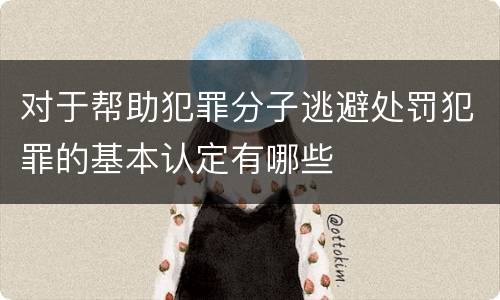 对于帮助犯罪分子逃避处罚犯罪的基本认定有哪些