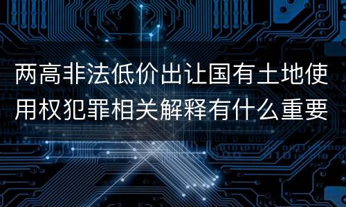 两高非法低价出让国有土地使用权犯罪相关解释有什么重要内容