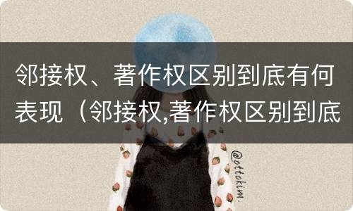 邻接权、著作权区别到底有何表现（邻接权,著作权区别到底有何表现和作用）