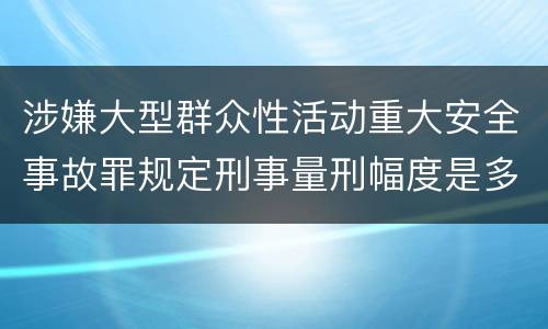 涉嫌大型群众性活动重大安全事故罪规定刑事量刑幅度是多少