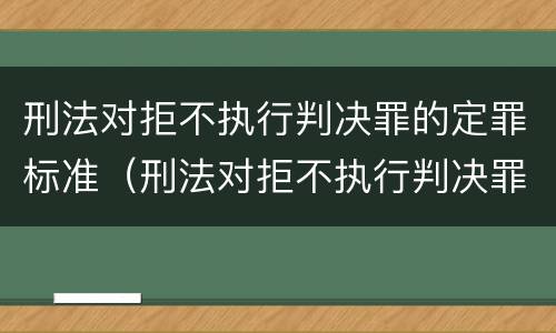 刑法对拒不执行判决罪的定罪标准（刑法对拒不执行判决罪的定罪标准是多少）