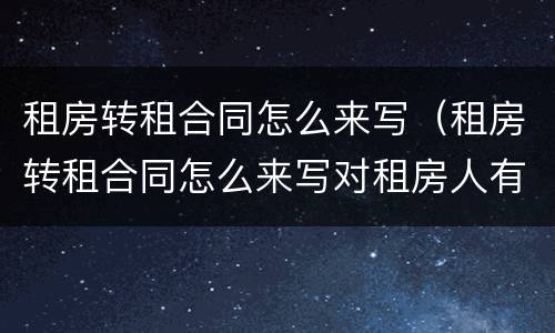 租房转租合同怎么来写（租房转租合同怎么来写对租房人有利）