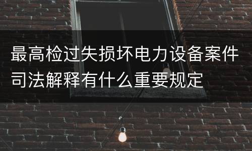 最高检过失损坏电力设备案件司法解释有什么重要规定