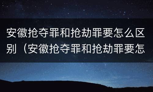 安徽抢夺罪和抢劫罪要怎么区别（安徽抢夺罪和抢劫罪要怎么区别呢）