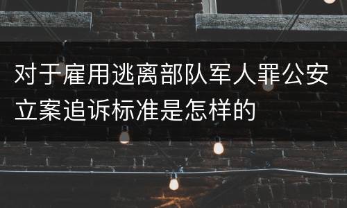 对于雇用逃离部队军人罪公安立案追诉标准是怎样的