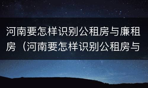 河南要怎样识别公租房与廉租房（河南要怎样识别公租房与廉租房呢）
