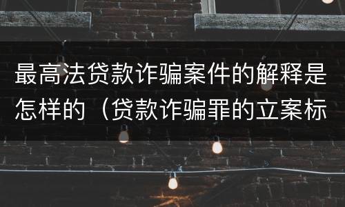 最高法贷款诈骗案件的解释是怎样的（贷款诈骗罪的立案标准八种）