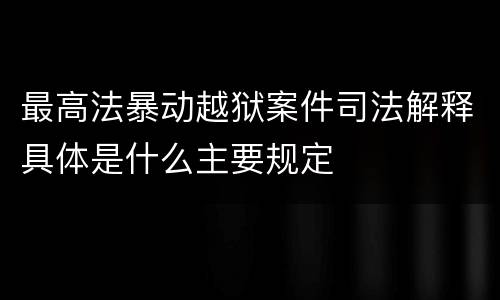 最高法暴动越狱案件司法解释具体是什么主要规定