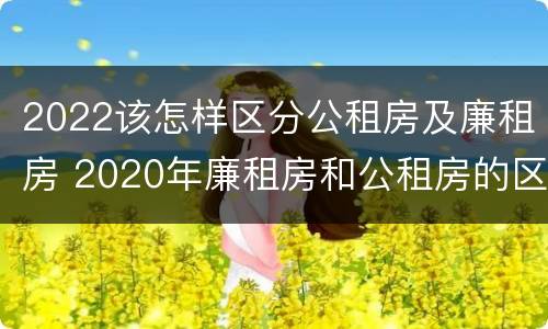 2022该怎样区分公租房及廉租房 2020年廉租房和公租房的区别
